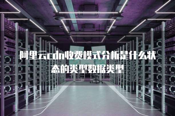 阿里云cdn收费模式分析是什么状态的类型数据类型