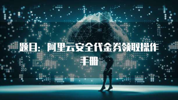 题目:阿里云安全代金券领取操作手册