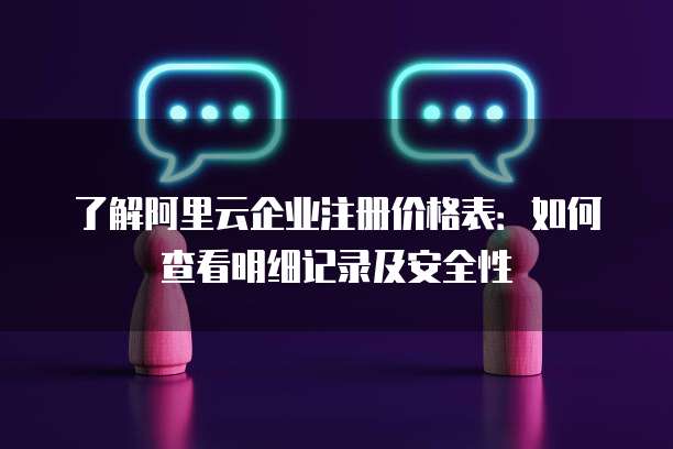 了解阿里云企业注册价格表:如何查看明细记录及安全性