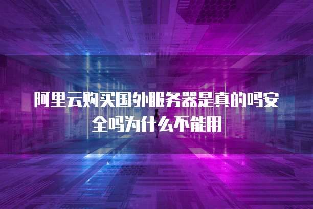 阿里云购买国外服务器是真的吗安全吗为什么不能用