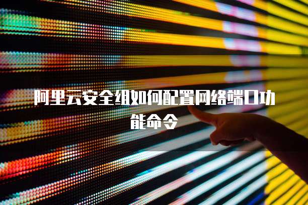 阿里云安全组如何配置网络端口功能命令