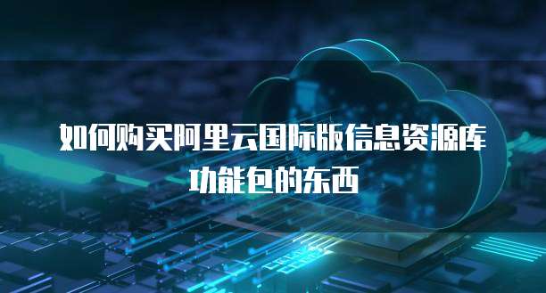 如何购买阿里云国际版信息资源库功能包的东西