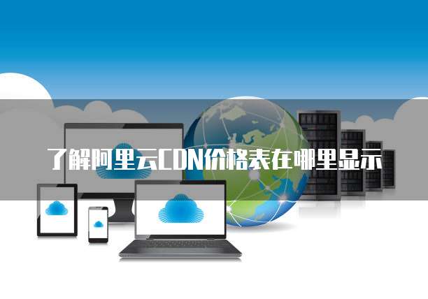 了解阿里云CDN价格表在哪里显示