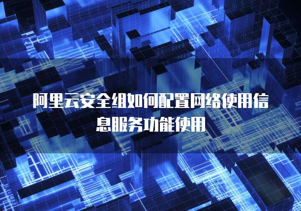 阿里云安全组如何配置网络使用信息服务功能使用