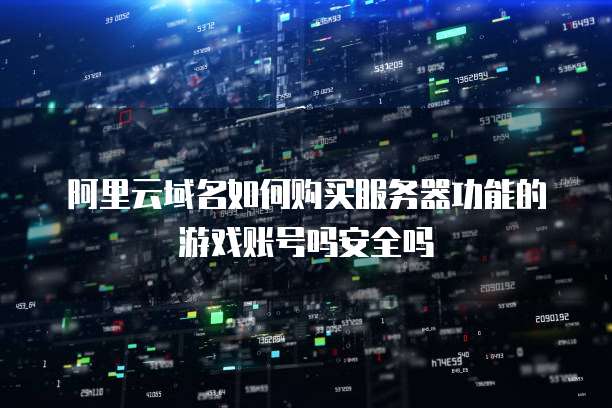 阿里云域名如何购买服务器功能的游戏账号吗安全吗