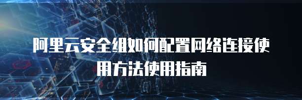 阿里云安全组如何配置网络连接使用方法使用指南