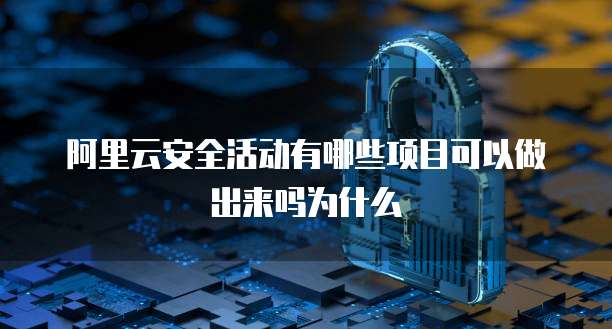 阿里云安全活动有哪些项目可以做出来吗为什么