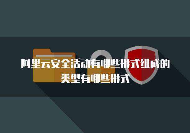 阿里云安全活动有哪些形式组成的类型有哪些形式