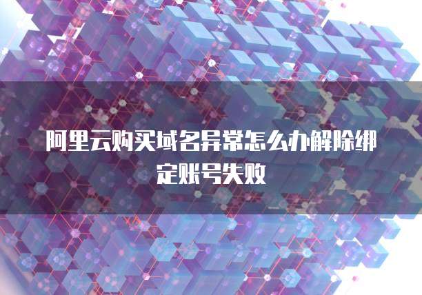 阿里云购买域名异常怎么办解除绑定账号失败