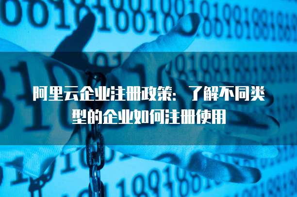 阿里云企业注册政策:了解不同类型的企业如何注册使用