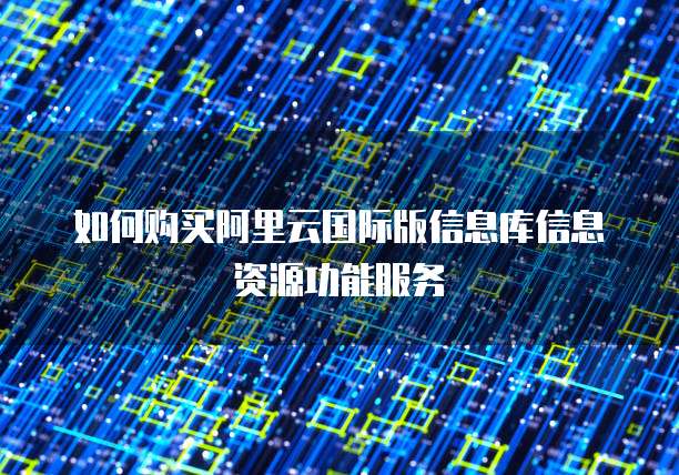 如何购买阿里云国际版信息库信息资源功能服务