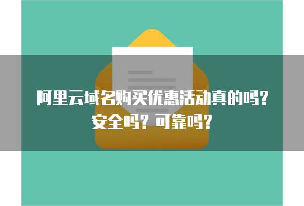 阿里云域名购买优惠活动真的吗?安全吗?可靠吗?