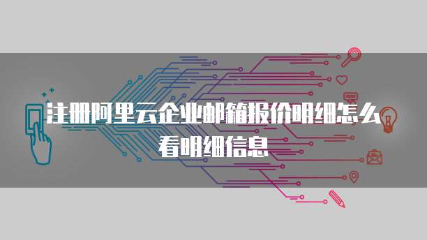 注册阿里云企业邮箱报价明细怎么看明细信息