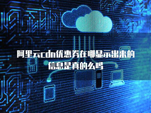 阿里云cdn优惠券在哪显示出来的信息是真的么吗