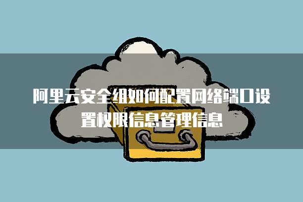 阿里云安全组如何配置网络端口设置权限信息管理信息