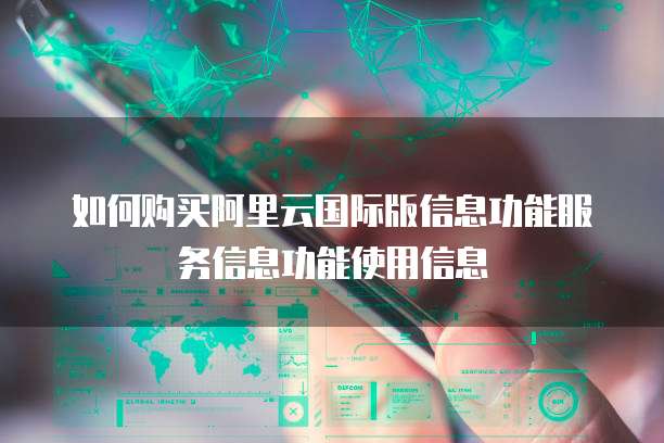 如何购买阿里云国际版信息功能服务信息功能使用信息