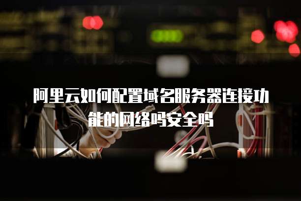 阿里云如何配置域名服务器连接功能的网络吗安全吗