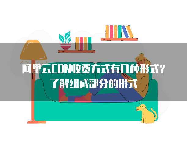 阿里云CDN收费方式有几种形式?了解组成部分的形式