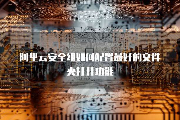 阿里云安全组如何配置最好的文件夹打开功能