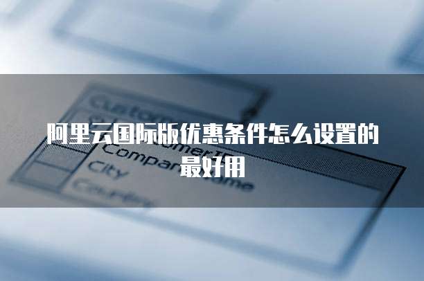 阿里云国际版优惠条件怎么设置的最好用