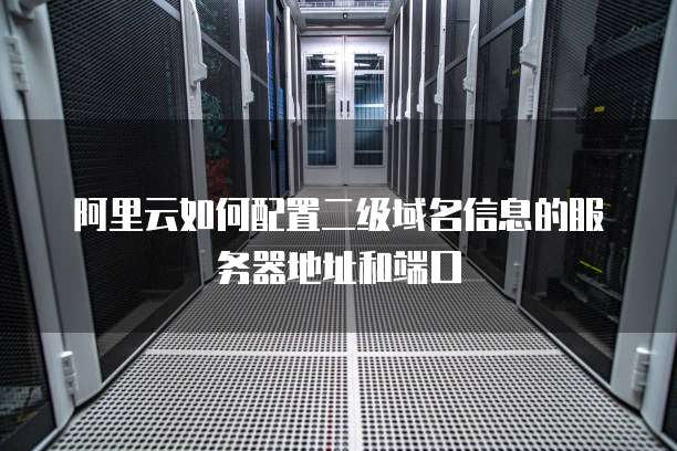阿里云如何配置二级域名信息的服务器地址和端口