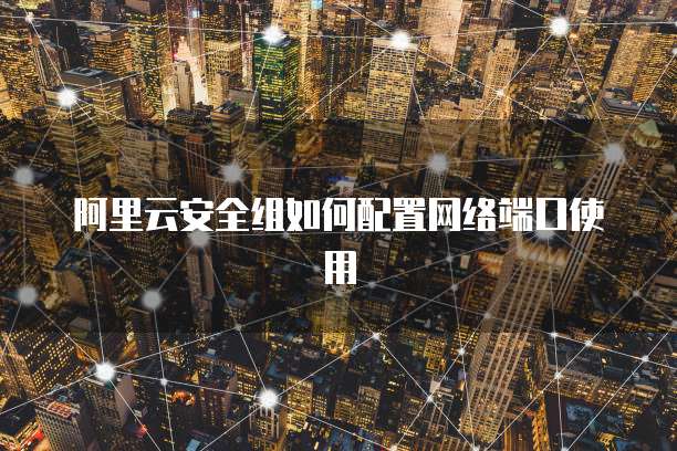 阿里云安全组如何配置网络端口使用