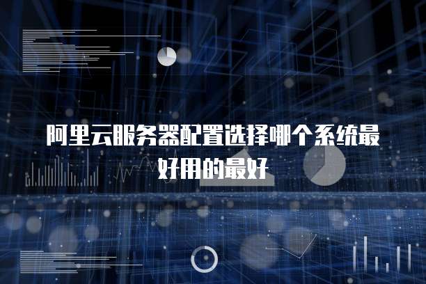 阿里云服务器配置选择哪个系统最好用的最好
