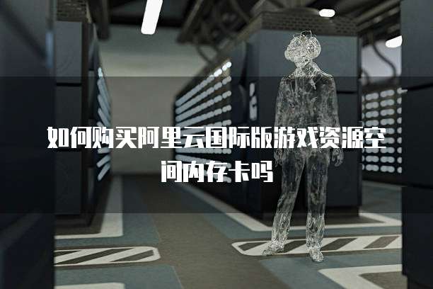 如何购买阿里云国际版游戏资源空间内存卡吗