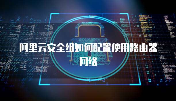 阿里云安全组如何配置使用路由器网络