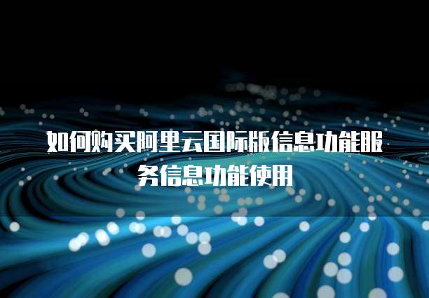 如何购买阿里云国际版信息功能服务信息功能使用