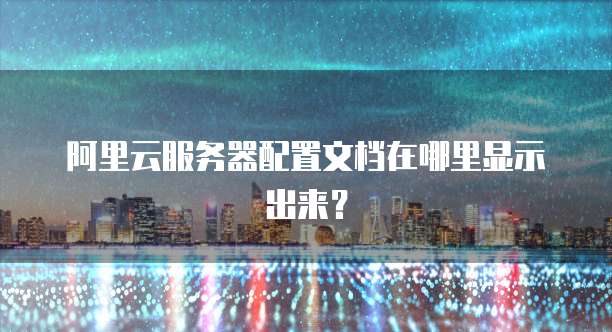 阿里云服务器配置文档在哪里显示出来?