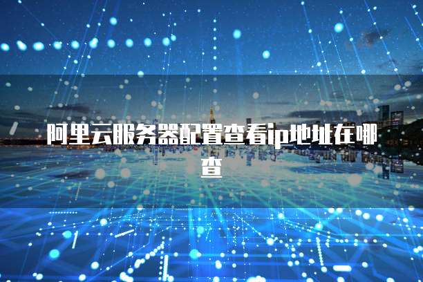 阿里云服务器配置查看ip地址在哪查