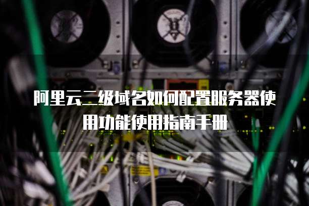 阿里云二级域名如何配置服务器使用功能使用指南手册