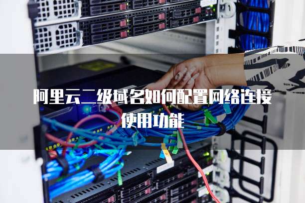 阿里云二级域名如何配置网络连接使用功能