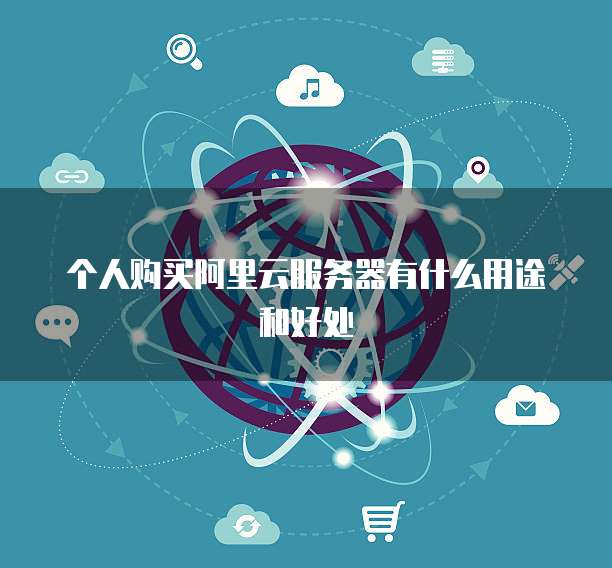 个人购买阿里云服务器有什么用途和好处