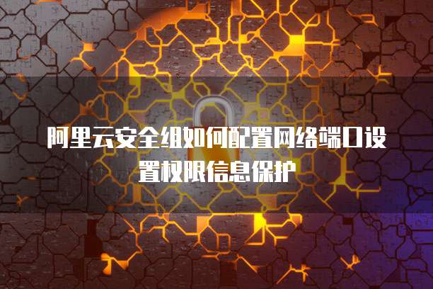 阿里云安全组如何配置网络端口设置权限信息保护