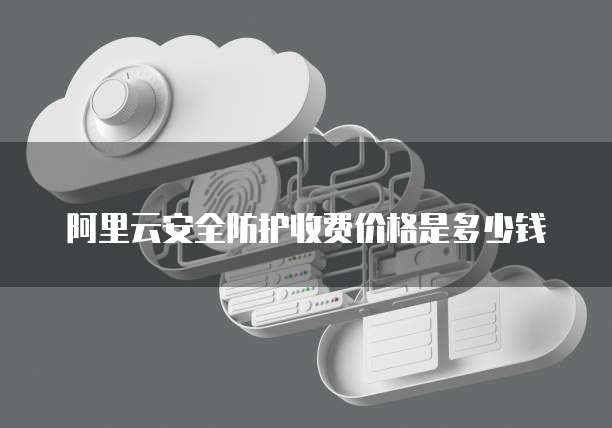 阿里云安全防护收费价格是多少钱