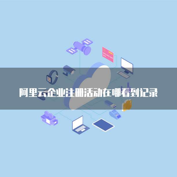 阿里云企业注册活动在哪看到记录