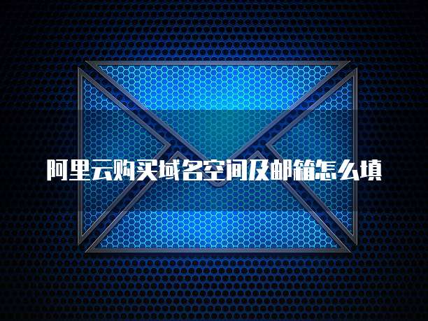 阿里云购买域名空间及邮箱怎么填