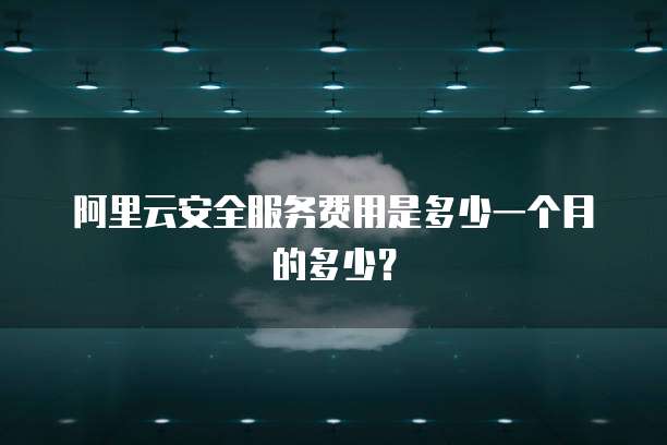 阿里云安全服务费用是多少一个月的多少?