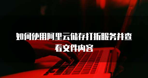 如何使用阿里云储存打折服务并查看文件内容