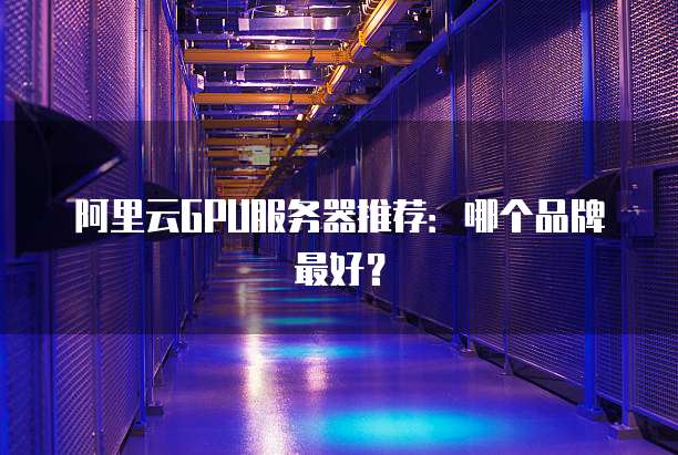 阿里云GPU服务器推荐:哪个品牌最好?