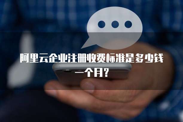 阿里云企业注册收费标准是多少钱一个月?