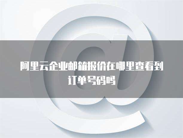 阿里云企业邮箱报价在哪里查看到订单号码吗