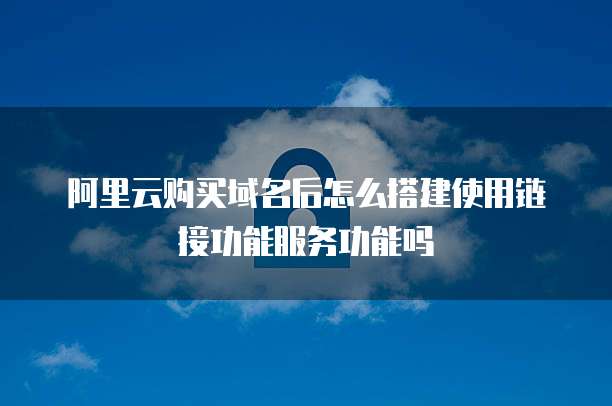 阿里云购买域名后怎么搭建使用链接功能服务功能吗