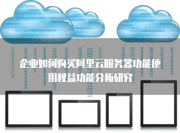 企业如何购买阿里云服务器功能使用权益功能分析研究