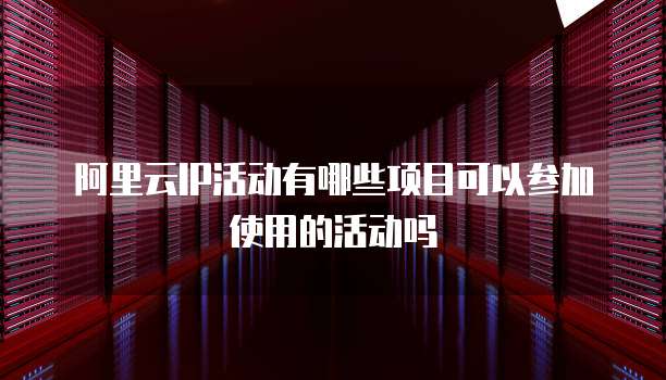 阿里云IP活动有哪些项目可以参加使用的活动吗