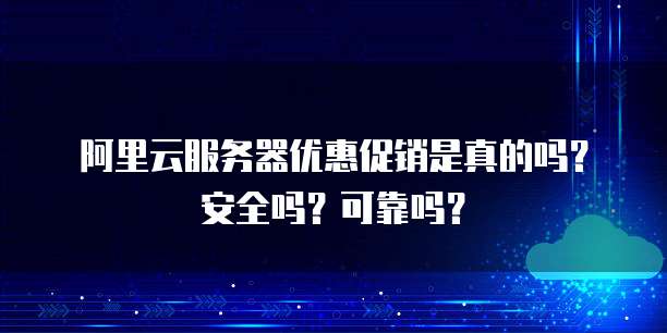 阿里云服务器优惠促销是真的吗?安全吗?可靠吗?
