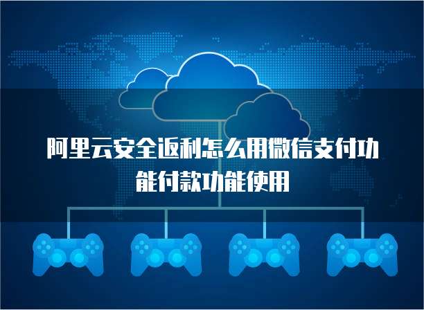 阿里云安全返利怎么用微信支付功能付款功能使用