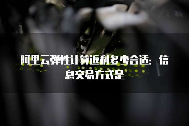 阿里云弹性计算返利多少合适:信息交易方式是